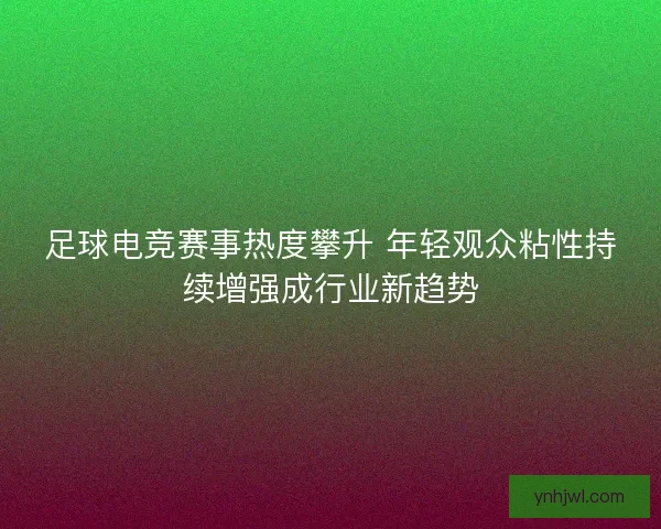 足球电竞赛事热度攀升 年轻观众粘性持续增强成行业新趋势