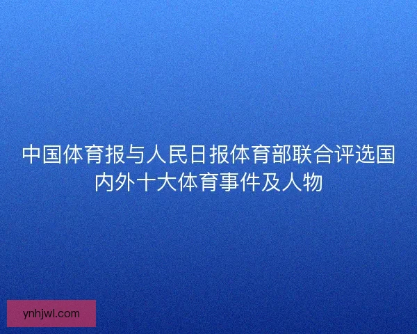 中国体育报与人民日报体育部联合评选国内外十大体育事件及人物
