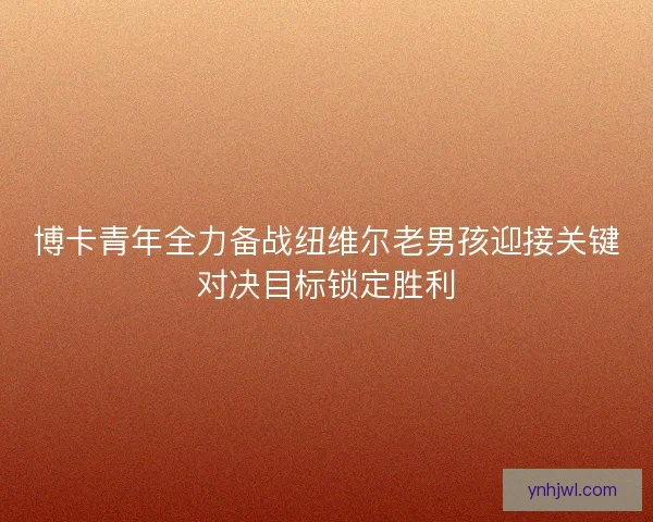 博卡青年全力备战纽维尔老男孩迎接关键对决目标锁定胜利