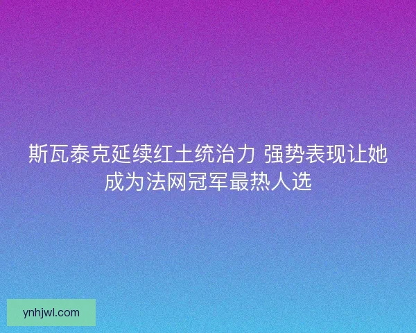 斯瓦泰克延续红土统治力 强势表现让她成为法网冠军最热人选