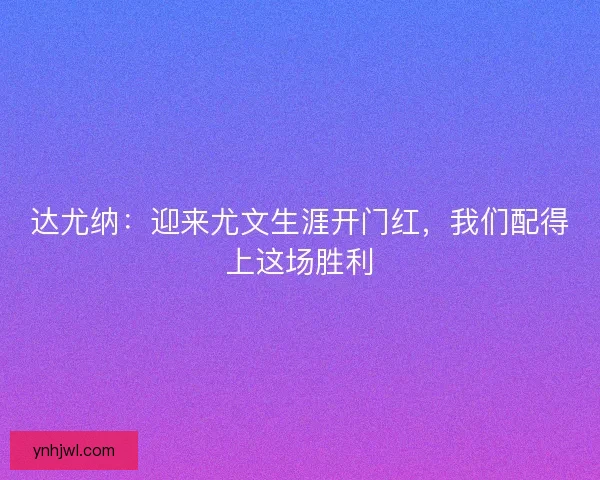达尤纳：迎来尤文生涯开门红，我们配得上这场胜利