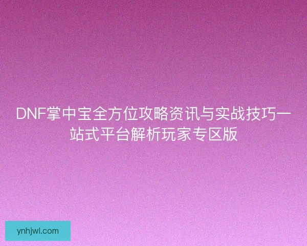 DNF掌中宝全方位攻略资讯与实战技巧一站式平台解析玩家专区版