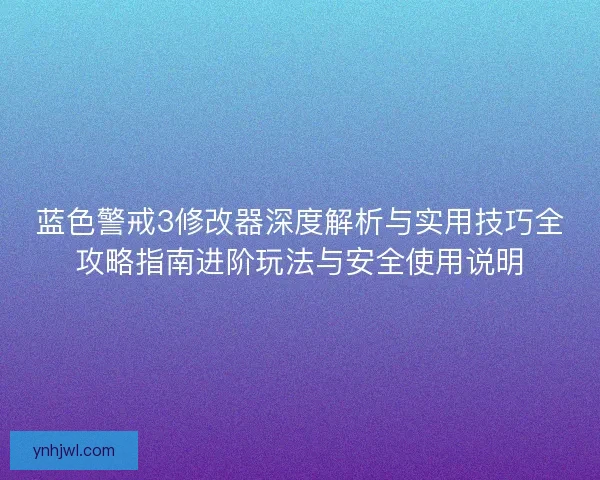 蓝色警戒3修改器深度解析与实用技巧全攻略指南进阶玩法与安全使用说明