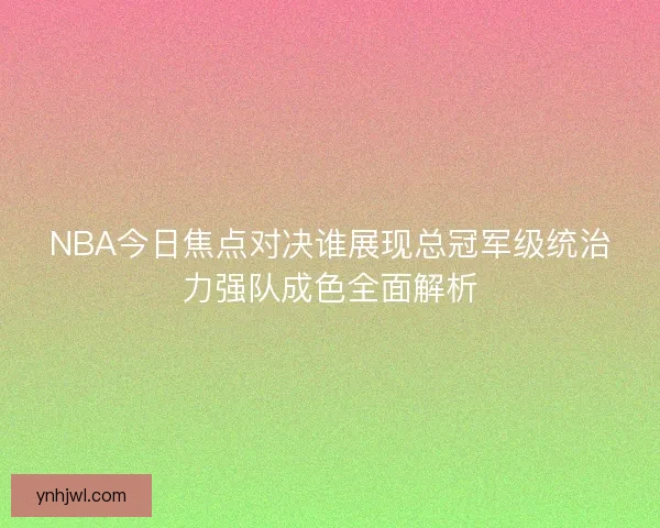 NBA今日焦点对决谁展现总冠军级统治力强队成色全面解析